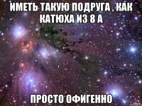 иметь такую подруга , как катюха из 8 а просто офигенно