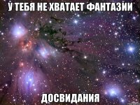 у тебя не хватает фантазии досвидания