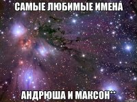 самые любимые имена андрюша и максон**