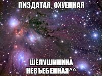 пиздатая, охуенная шелушинина невъебенная^^