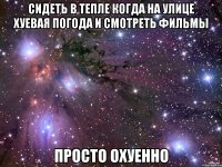 сидеть в тепле когда на улице хуевая погода и смотреть фильмы просто охуенно