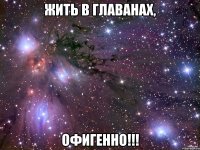 жить в главанах, офигенно!!!