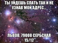 ты уйдешь спать так и не узнав мой адрес... львов, 79008 сербская 15/12