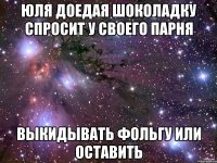 юля доедая шоколадку спросит у своего парня выкидывать фольгу или оставить