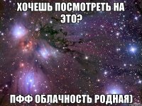 хочешь посмотреть на это? пфф облачность родная)