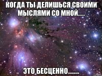 когда ты делишься своими мыслями со мной..... это бесценно........