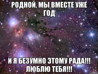 родной, мы вместе уже год и я безумно этому рада!!! люблю тебя!!!