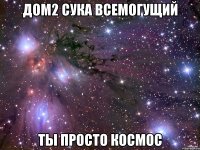 дом2 сука всемогущий ты просто космос