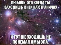 любовь-это когда ты заходишь к ней на страничку и тут же уходишь не понемая смысла.