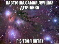 настюша,самая лучшая девчонка p.s.твоя катя)