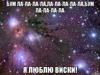 бум ла-ла-ла-ла,ла-ла-ла-ла-ла,бум ла-ла-ла-ла я люблю виски!