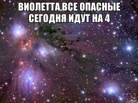 виолетта,все опасные сегодня идут на 4 