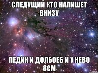 следущий кто напишет внизу педик и долбоеб и у нево 8см