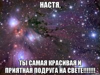 настя, ты самая красивая и приятная подруга на свете!!!