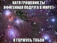 катя грошевик ты офигенная подруга в мире!) я горжусь тобой