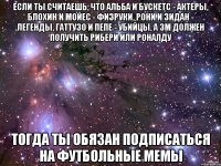 если ты считаешь, что альба и бускетс - актеры, блохин и мойес - физруки, рони и зидан - легенды, гаттузо и пепе - убийцы, а зм должен получить рибери или роналду тогда ты обязан подписаться на футбольные мемы