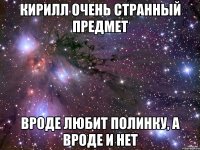 кирилл очень странный предмет вроде любит полинку, а вроде и нет