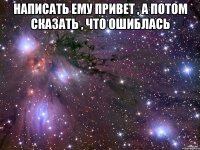 написать ему привет , а потом сказать , что ошиблась 