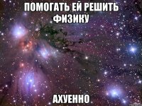 помогать ей решить физику ахуенно