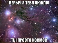 верыч,я тебя люблю ты просто космос