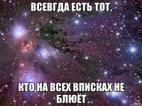 всевгда есть тот, кто на всех вписках не блюёт