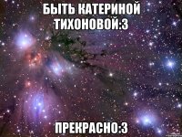 быть катериной тихоновой:3 прекрасно:3