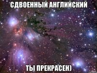 сдвоенный английский ты прекрасен)