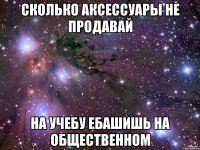 сколько аксессуары не продавай на учебу ебашишь на общественном