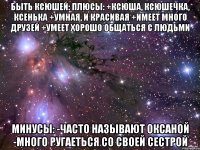 быть ксюшей: плюсы: +ксюша, ксюшечка, ксенька +умная, и красивая +имеет много друзей +умеет хорошо общаться с людьми минусы: -часто называют оксаной -много ругаеться со своей сестрой