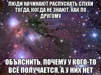 люди начинают распускать слухи тогда, когда не знают, как по другому объяснить, почему у кого-то всё получается, а у них нет