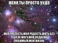 женя,ты просто чудо моя прелесть,моя радость,жить без теья не могу,мой подасик любимый,мой жизнь