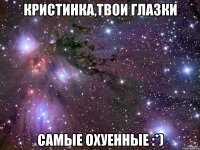 кристинка,твои глазки самые охуенные :*)