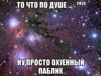 .то что по душе ...√²º¹³ ну просто охуенный паблик