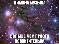 димина музыка больше, чем просто восхитительна