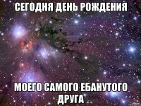 сегодня день рождения моего самого ебанутого друга