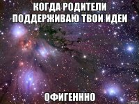 когда родители поддерживаю твои идеи офигеннно