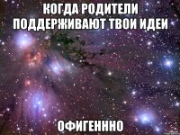 когда родители поддерживают твои идеи офигеннно