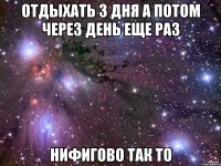 отдыхать 3 дня а потом через день еще раз нифигово так то