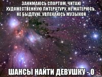 занимаюсь спортом, читаю художественную литературу, не матерюсь, не быдлую, увлекаюсь музыкой шансы найти девушку - 0