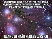 занимаюсь спортом, смотрю twd, читаю художественную литературу, не матерюсь, не быдлую, увлекаюсь музыкой шансы найти девушку - 0