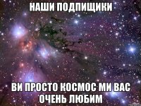 наши подпищики ви просто космос ми вас очень любим