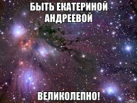 быть екатериной андреевой великолепно!