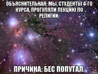 объяснительная: мы, студенты 4-го курса, прогуляли лекцию по религии. причина: бес попутал.