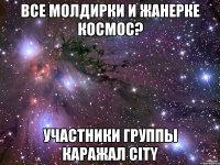 все молдирки и жанерке космос? участники группы каражал city