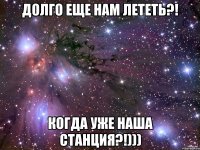 долго еще нам лететь?! когда уже наша станция?!)))