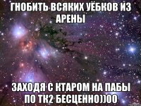 гнобить всяких уёбков из арены заходя с ктаром на пабы по тк2 бесценно))00