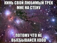 кинь свой любимый трек мне на стену потому что не выебывайся xddd