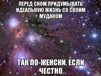 перед сном придумывать идеальную жизнь со своим мудаком так по-женски, если честно