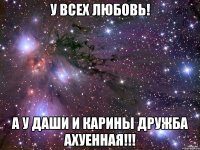 у всех любовь! а у даши и карины дружба ахуенная!!!