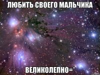 любить своего мальчика великолепно=*
